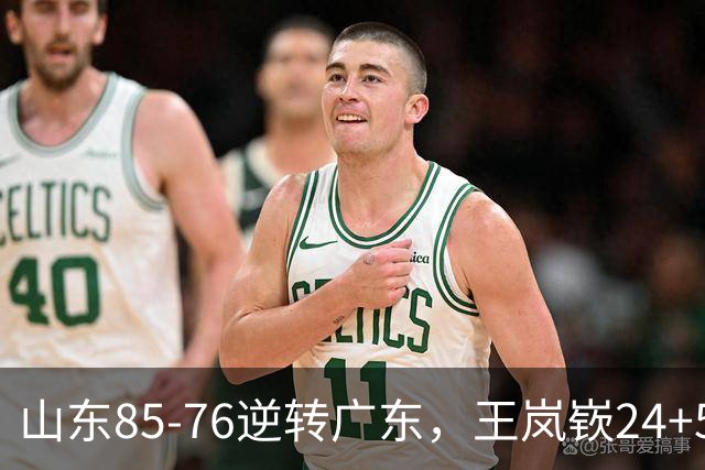 山东85-76逆转广东，王岚嵚24+5+7，博日奇27+11，胡明轩、徐杰联手6分