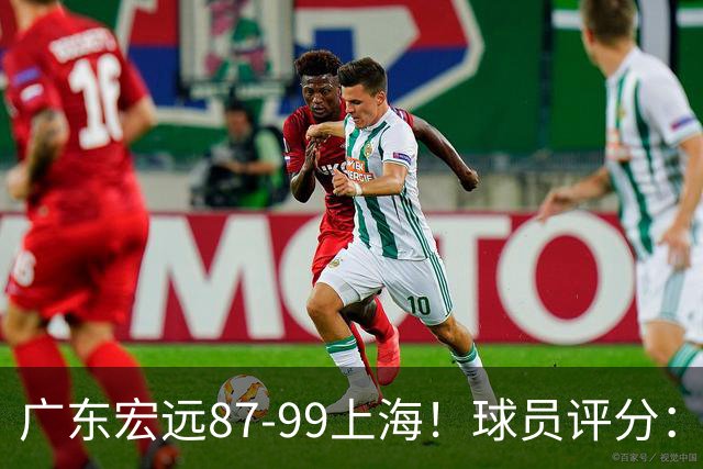 广东宏远87-99上海!球员评分:2人满分,2人良好,4人不合格