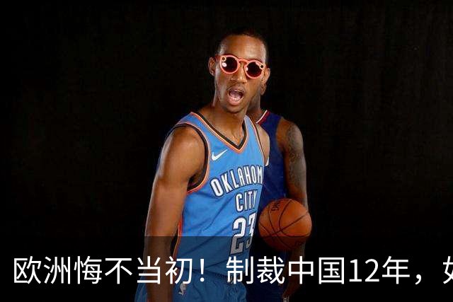 欧洲悔不当初！制裁中国12年，如今被迫取消，因为已无厂可保护