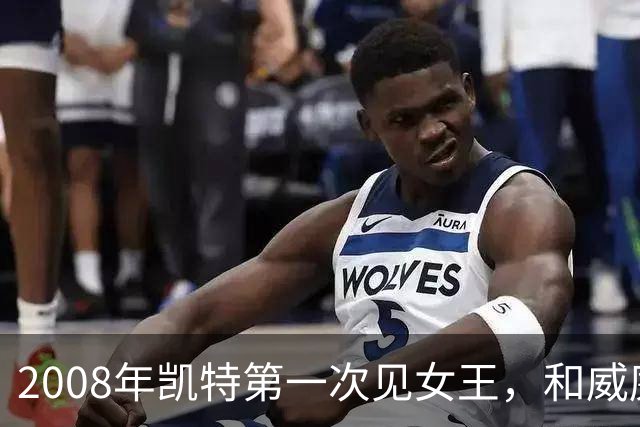 2008年凯特第一次见女王，和威廉恋爱7年才被认可，她紧张到像个发条木偶